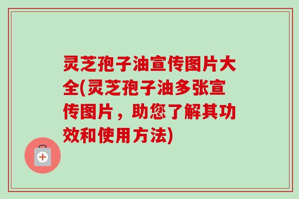 灵芝孢子油宣传图片大全(灵芝孢子油多张宣传图片，助您了解其功效和使用方法)-第1张图片-卓越灵芝孢子粉