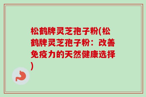 松鹤牌灵芝孢子粉(松鹤牌灵芝孢子粉:改善免疫力的天然健康选择)-第1张图片-卓越灵芝孢子粉 松鹤牌灵芝孢子粉(松鹤牌灵芝孢子粉:改善免疫力的天然健康选择)-第1张图片-卓越灵芝孢子粉
