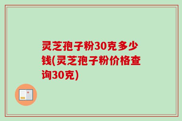 灵芝孢子粉30克多少钱(灵芝孢子粉价格查询30克)-第1张图片-卓越灵芝孢子粉 灵芝孢子粉30克多少钱(灵芝孢子粉价格查询30克)-第1张图片-卓越灵芝孢子粉