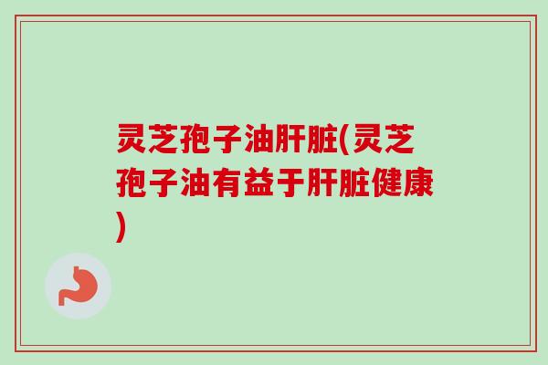 灵芝孢子油肝脏(灵芝孢子油有益于肝脏健康)-第1张图片-卓越灵芝孢子粉 灵芝孢子油肝脏(灵芝孢子油有益于肝脏健康)-第1张图片-卓越灵芝孢子粉