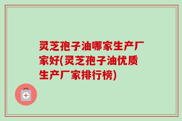灵芝孢子油哪家生产厂家好(灵芝孢子油优质生产厂家排行榜)-第1张图片-卓越灵芝孢子粉 灵芝孢子油哪家生产厂家好(灵芝孢子油优质生产厂家排行榜)-第1张图片-卓越灵芝孢子粉