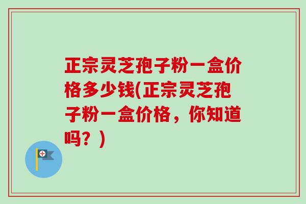 正宗灵芝孢子粉一盒价格多少钱(正宗灵芝孢子粉一盒价格,你知道吗?)-第1张图片-卓越灵芝孢子粉 正宗灵芝孢子粉一盒价格多少钱(正宗灵芝孢子粉一盒价格,你知道吗?)-第1张图片-卓越灵芝孢子粉