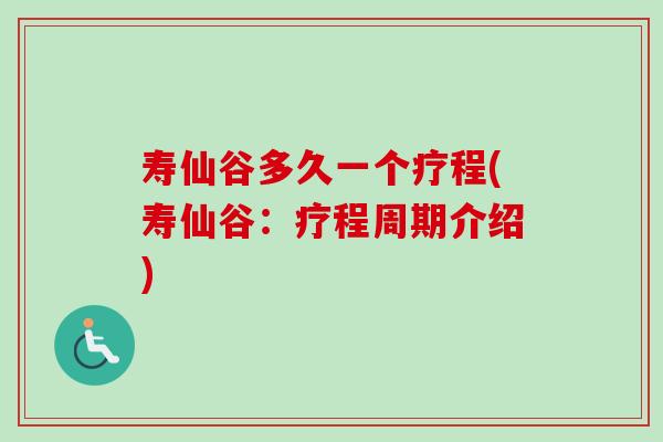 寿仙谷多久一个疗程(寿仙谷：疗程周期介绍)-第1张图片-卓越灵芝孢子粉