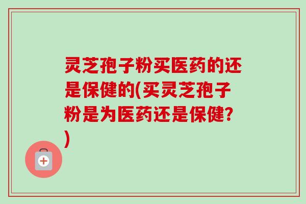灵芝孢子粉买医药的还是保健的(买灵芝孢子粉是为医药还是保健?)-第1张图片-卓越灵芝孢子粉 灵芝孢子粉买医药的还是保健的(买灵芝孢子粉是为医药还是保健?)-第1张图片-卓越灵芝孢子粉