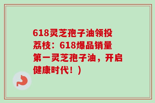 618灵芝孢子油领投荔枝：618爆品销量第一灵芝孢子油，开启健康时代！)-第1张图片-卓越灵芝孢子粉