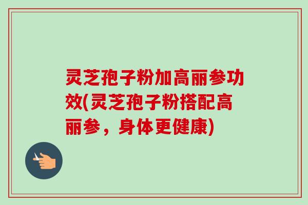 灵芝孢子粉加高丽参功效(灵芝孢子粉搭配高丽参，身体更健康)-第1张图片-卓越灵芝孢子粉