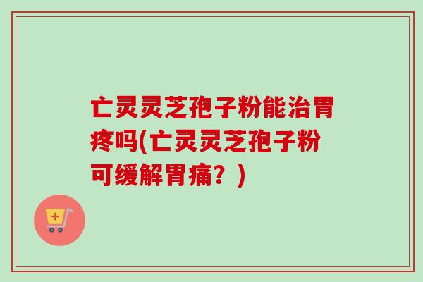 亡灵灵芝孢子粉能治胃疼吗(亡灵灵芝孢子粉可缓解胃痛?)-第1张图片-卓越灵芝孢子粉 亡灵灵芝孢子粉能治胃疼吗(亡灵灵芝孢子粉可缓解胃痛?)-第1张图片-卓越灵芝孢子粉