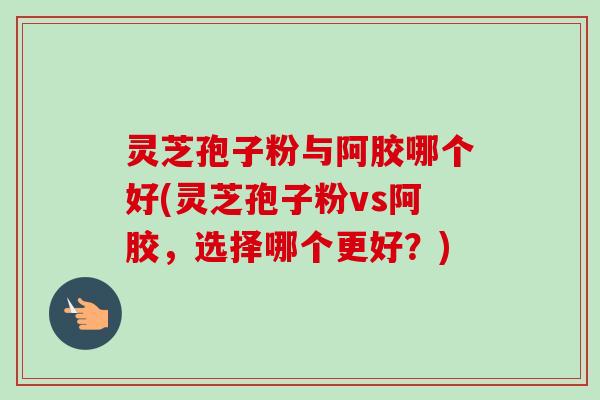 灵芝孢子粉与阿胶哪个好(灵芝孢子粉vs阿胶,选择哪个更好?)-第1张图片-卓越灵芝孢子粉 灵芝孢子粉与阿胶哪个好(灵芝孢子粉vs阿胶,选择哪个更好?)-第1张图片-卓越灵芝孢子粉