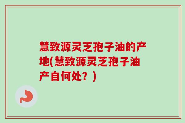 慧致源灵芝孢子油的产地(慧致源灵芝孢子油产自何处?)-第1张图片-卓越灵芝孢子粉 慧致源灵芝孢子油的产地(慧致源灵芝孢子油产自何处?)-第1张图片-卓越灵芝孢子粉