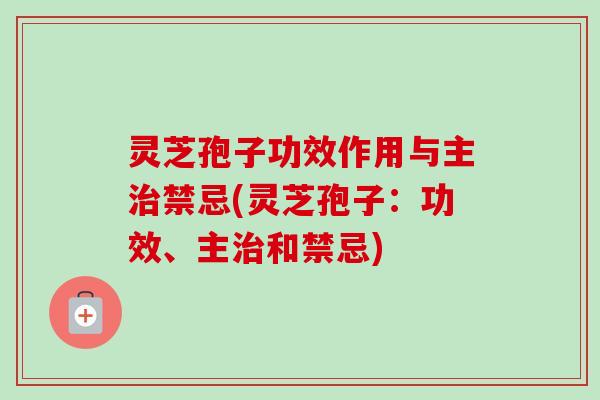 灵芝孢子功效作用与主治禁忌(灵芝孢子:功效、主治和禁忌)-第1张图片-卓越灵芝孢子粉 灵芝孢子功效作用与主治禁忌(灵芝孢子:功效、主治和禁忌)-第1张图片-卓越灵芝孢子粉