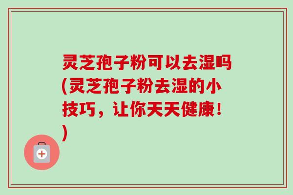 灵芝孢子粉可以去湿吗(灵芝孢子粉去湿的小技巧,让你天天健康!)-第1张图片-卓越灵芝孢子粉 灵芝孢子粉可以去湿吗(灵芝孢子粉去湿的小技巧,让你天天健康!)-第1张图片-卓越灵芝孢子粉