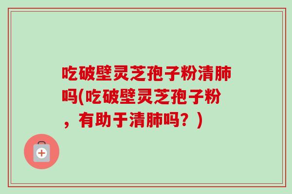 吃破壁灵芝孢子粉清肺吗(吃破壁灵芝孢子粉，有助于清肺吗？)-第1张图片-卓越灵芝孢子粉