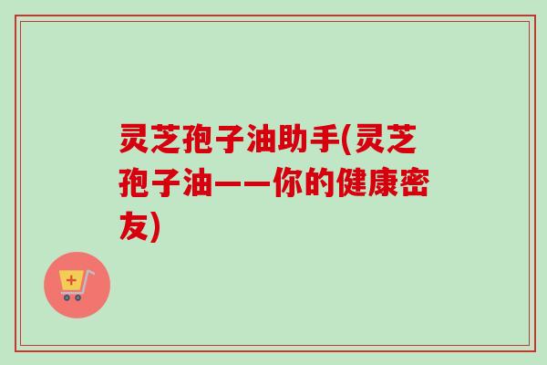灵芝孢子油助手(灵芝孢子油——你的健康密友)-第1张图片-卓越灵芝孢子粉 灵芝孢子油助手(灵芝孢子油——你的健康密友)-第1张图片-卓越灵芝孢子粉