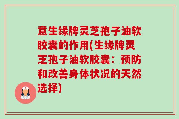 意生缘牌灵芝孢子油软胶囊的作用(生缘牌灵芝孢子油软胶囊：预防和改善身体状况的天然选择)-第1张图片-卓越灵芝孢子粉