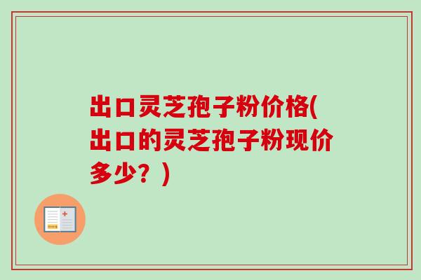 出口灵芝孢子粉价格(出口的灵芝孢子粉现价多少?)-第1张图片-卓越灵芝孢子粉 出口灵芝孢子粉价格(出口的灵芝孢子粉现价多少?)-第1张图片-卓越灵芝孢子粉