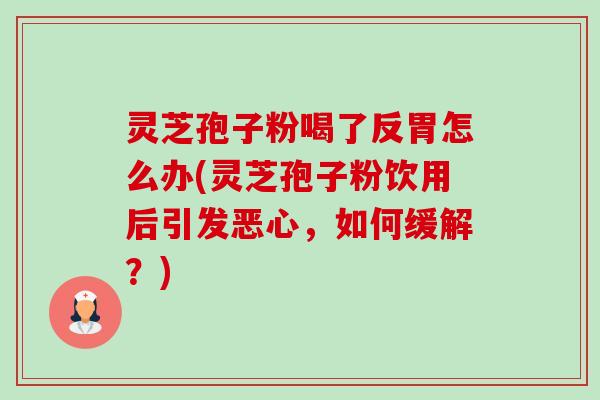 灵芝孢子粉喝了反胃怎么办(灵芝孢子粉饮用后引发恶心,如何缓解?)-第1张图片-卓越灵芝孢子粉 灵芝孢子粉喝了反胃怎么办(灵芝孢子粉饮用后引发恶心,如何缓解?)-第1张图片-卓越灵芝孢子粉