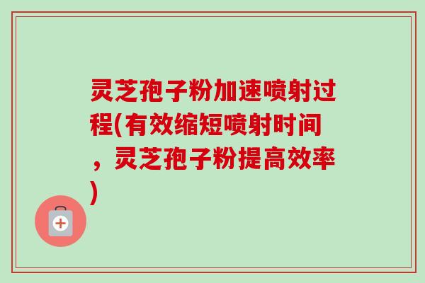 灵芝孢子粉加速喷射过程(有效缩短喷射时间，灵芝孢子粉提高效率)-第1张图片-卓越灵芝孢子粉