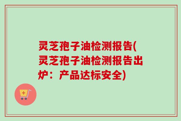 灵芝孢子油检测报告(灵芝孢子油检测报告出炉:产品达标安全)-第1张图片-卓越灵芝孢子粉 灵芝孢子油检测报告(灵芝孢子油检测报告出炉:产品达标安全)-第1张图片-卓越灵芝孢子粉