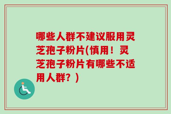 哪些人群不建议服用灵芝孢子粉片(慎用!灵芝孢子粉片有哪些不适用人群?)-第1张图片-卓越灵芝孢子粉 哪些人群不建议服用灵芝孢子粉片(慎用!灵芝孢子粉片有哪些不适用人群?)-第1张图片-卓越灵芝孢子粉