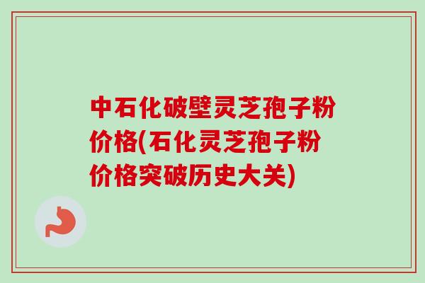 中石化破壁灵芝孢子粉价格(石化灵芝孢子粉价格突破历史大关)-第1张图片-卓越灵芝孢子粉 中石化破壁灵芝孢子粉价格(石化灵芝孢子粉价格突破历史大关)-第1张图片-卓越灵芝孢子粉