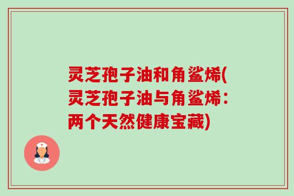 灵芝孢子油和角鲨烯(灵芝孢子油与角鲨烯：两个天然健康宝藏)-第1张图片-卓越灵芝孢子粉