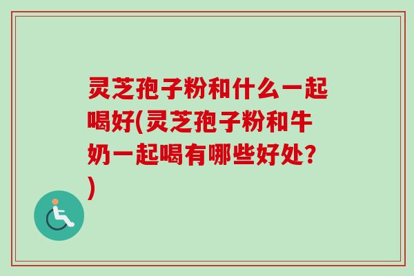 灵芝孢子粉和什么一起喝好(灵芝孢子粉和牛奶一起喝有哪些好处？)-第1张图片-卓越灵芝孢子粉