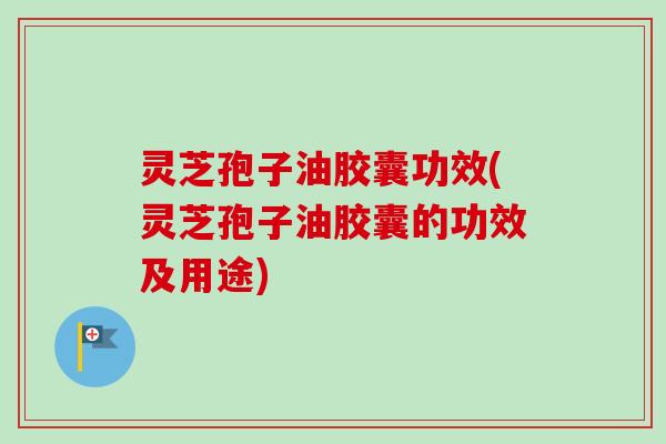 灵芝孢子油胶囊功效(灵芝孢子油胶囊的功效及用途)-第1张图片-卓越灵芝孢子粉