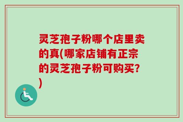 灵芝孢子粉哪个店里卖的真(哪家店铺有正宗的灵芝孢子粉可购买？)-第1张图片-卓越灵芝孢子粉