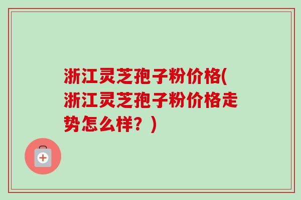 浙江灵芝孢子粉价格(浙江灵芝孢子粉价格走势怎么样?)-第1张图片-卓越灵芝孢子粉 浙江灵芝孢子粉价格(浙江灵芝孢子粉价格走势怎么样?)-第1张图片-卓越灵芝孢子粉
