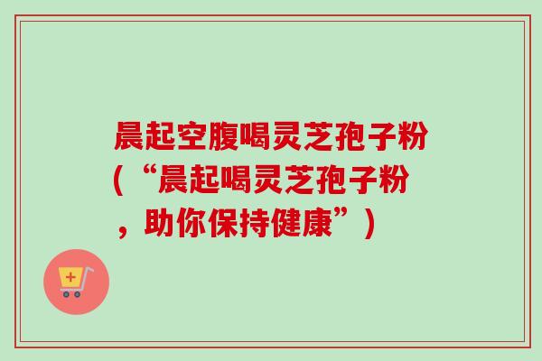 晨起空腹喝灵芝孢子粉(“晨起喝灵芝孢子粉,助你保持健康”)-第1张图片-卓越灵芝孢子粉 晨起空腹喝灵芝孢子粉(“晨起喝灵芝孢子粉,助你保持健康”)-第1张图片-卓越灵芝孢子粉
