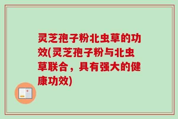 灵芝孢子粉北虫草的功效(灵芝孢子粉与北虫草联合,具有强大的健康功效)-第1张图片-卓越灵芝孢子粉 灵芝孢子粉北虫草的功效(灵芝孢子粉与北虫草联合,具有强大的健康功效)-第1张图片-卓越灵芝孢子粉