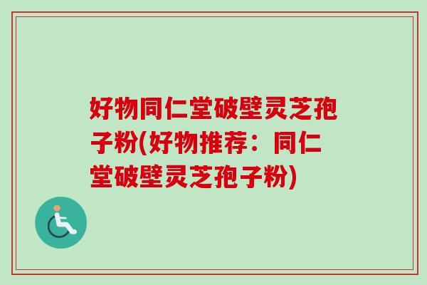 好物同仁堂破壁灵芝孢子粉(好物推荐:同仁堂破壁灵芝孢子粉)-第1张图片-卓越灵芝孢子粉 好物同仁堂破壁灵芝孢子粉(好物推荐:同仁堂破壁灵芝孢子粉)-第1张图片-卓越灵芝孢子粉