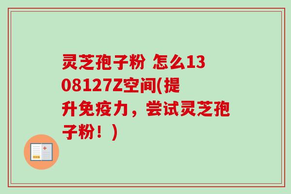 灵芝孢子粉 怎么1308127Z空间(提升免疫力,尝试灵芝孢子粉!)-第1张图片-卓越灵芝孢子粉 灵芝孢子粉 怎么1308127Z空间(提升免疫力,尝试灵芝孢子粉!)-第1张图片-卓越灵芝孢子粉