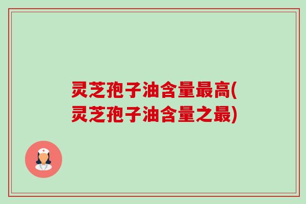 灵芝孢子油含量最高(灵芝孢子油含量之最)-第1张图片-卓越灵芝孢子粉