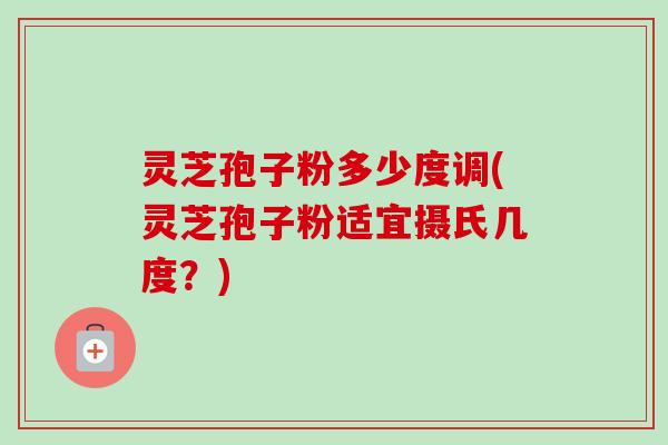 灵芝孢子粉多少度调(灵芝孢子粉适宜摄氏几度？)-第1张图片-卓越灵芝孢子粉