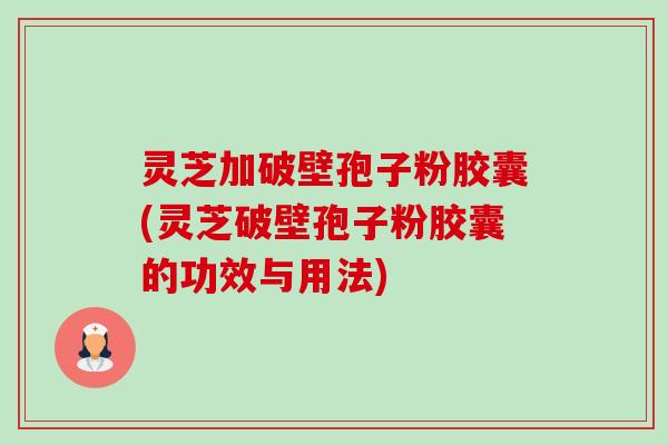 灵芝加破壁孢子粉胶囊(灵芝破壁孢子粉胶囊的功效与用法)-第1张图片-卓越灵芝孢子粉