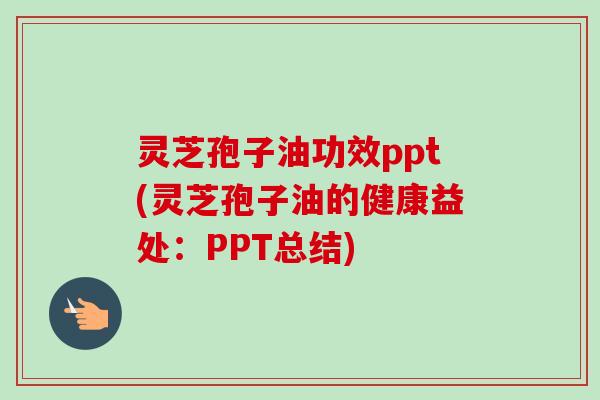 灵芝孢子油功效ppt(灵芝孢子油的健康益处：PPT总结)-第1张图片-卓越灵芝孢子粉
