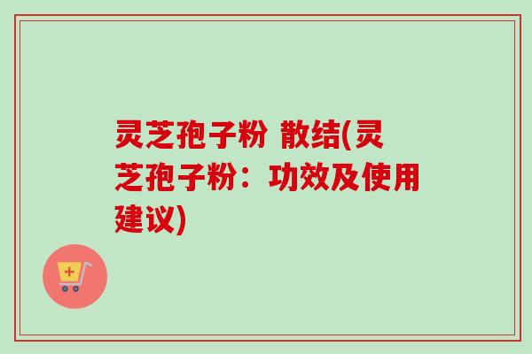 灵芝孢子粉 散结(灵芝孢子粉：功效及使用建议)-第1张图片-卓越灵芝孢子粉