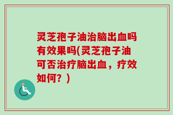 灵芝孢子油治脑出血吗有效果吗(灵芝孢子油可否治疗脑出血,疗效如何?)-第1张图片-卓越灵芝孢子粉 灵芝孢子油治脑出血吗有效果吗(灵芝孢子油可否治疗脑出血,疗效如何?)-第1张图片-卓越灵芝孢子粉