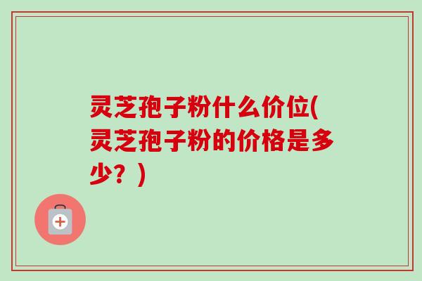 灵芝孢子粉什么价位(灵芝孢子粉的价格是多少?)-第1张图片-卓越灵芝孢子粉 灵芝孢子粉什么价位(灵芝孢子粉的价格是多少?)-第1张图片-卓越灵芝孢子粉