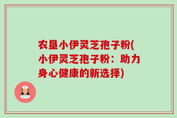 农垦小伊灵芝孢子粉(小伊灵芝孢子粉：助力身心健康的新选择)-第1张图片-卓越灵芝孢子粉