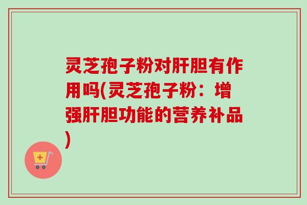 灵芝孢子粉对肝胆有作用吗(灵芝孢子粉：增强肝胆功能的营养补品)-第1张图片-卓越灵芝孢子粉