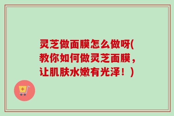 灵芝做面膜怎么做呀(教你如何做灵芝面膜，让肌肤水嫩有光泽！)-第1张图片-卓越灵芝孢子粉