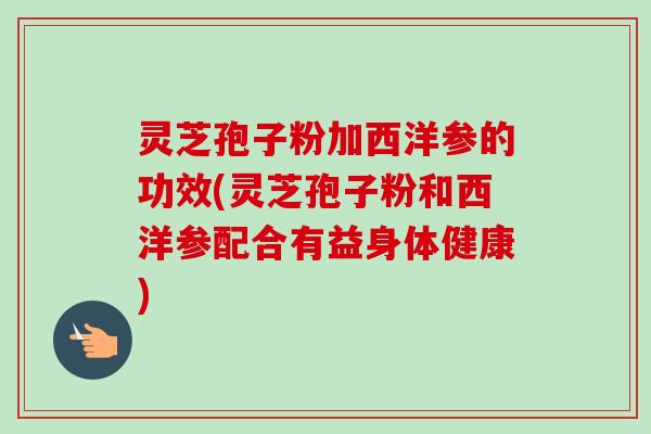 灵芝孢子粉加西洋参的功效(灵芝孢子粉和西洋参配合有益身体健康)-第1张图片-卓越灵芝孢子粉