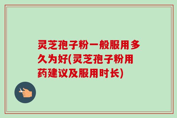 灵芝孢子粉一般服用多久为好(灵芝孢子粉用药建议及服用时长)-第1张图片-卓越灵芝孢子粉 灵芝孢子粉一般服用多久为好(灵芝孢子粉用药建议及服用时长)-第1张图片-卓越灵芝孢子粉