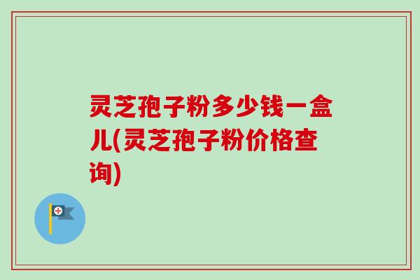 灵芝孢子粉多少钱一盒儿(灵芝孢子粉价格查询)-第1张图片-卓越灵芝孢子粉 灵芝孢子粉多少钱一盒儿(灵芝孢子粉价格查询)-第1张图片-卓越灵芝孢子粉