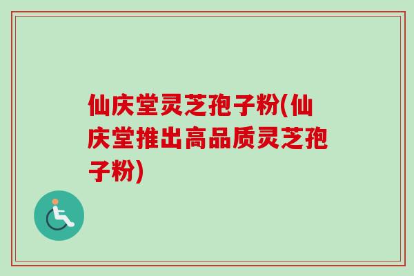 仙庆堂灵芝孢子粉(仙庆堂推出高品质灵芝孢子粉)-第1张图片-卓越灵芝孢子粉 仙庆堂灵芝孢子粉(仙庆堂推出高品质灵芝孢子粉)-第1张图片-卓越灵芝孢子粉