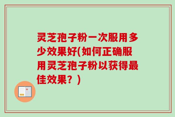 灵芝孢子粉一次服用多少效果好(如何正确服用灵芝孢子粉以获得最佳效果?)-第1张图片-卓越灵芝孢子粉 灵芝孢子粉一次服用多少效果好(如何正确服用灵芝孢子粉以获得最佳效果?)-第1张图片-卓越灵芝孢子粉