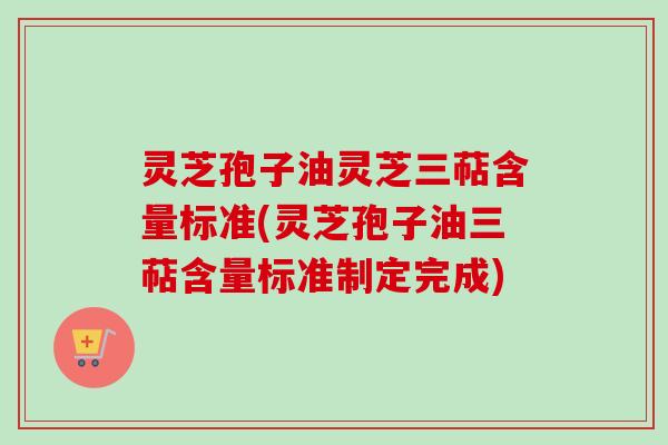 灵芝孢子油灵芝三萜含量标准(灵芝孢子油三萜含量标准制定完成)-第1张图片-卓越灵芝孢子粉
