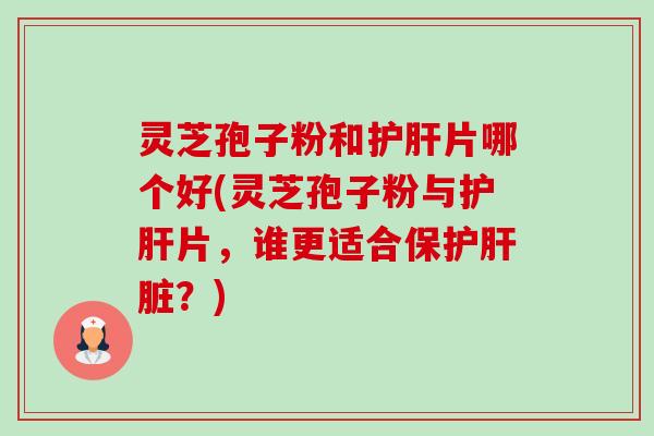 灵芝孢子粉和护肝片哪个好(灵芝孢子粉与护肝片,谁更适合保护肝脏?)-第1张图片-卓越灵芝孢子粉 灵芝孢子粉和护肝片哪个好(灵芝孢子粉与护肝片,谁更适合保护肝脏?)-第1张图片-卓越灵芝孢子粉